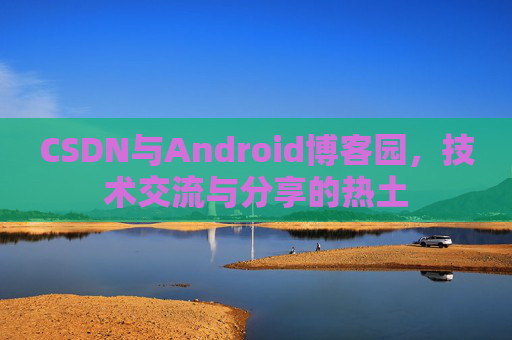 CSDN与Android博客园，技术交流与分享的热土