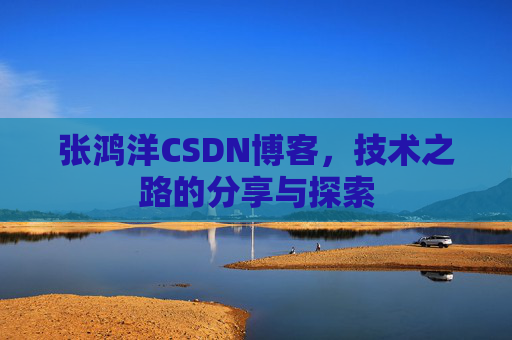 张鸿洋CSDN博客，技术之路的分享与探索